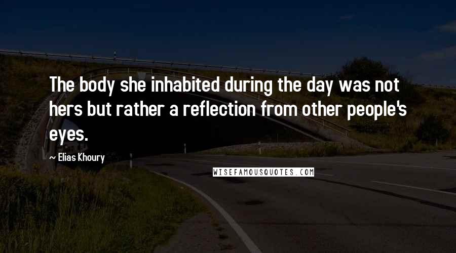 Elias Khoury Quotes: The body she inhabited during the day was not hers but rather a reflection from other people's eyes.