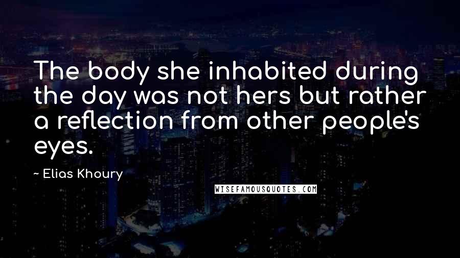Elias Khoury Quotes: The body she inhabited during the day was not hers but rather a reflection from other people's eyes.