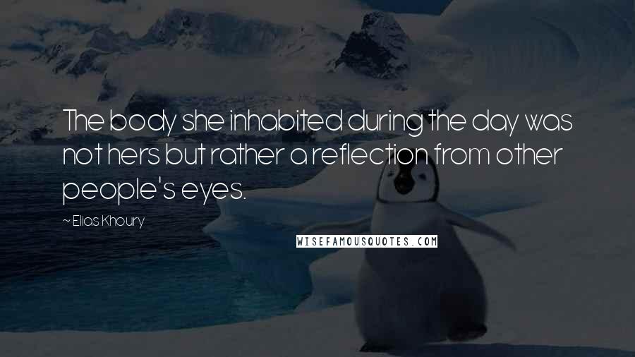 Elias Khoury Quotes: The body she inhabited during the day was not hers but rather a reflection from other people's eyes.