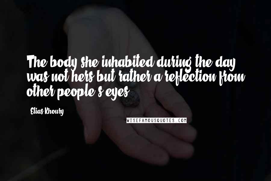 Elias Khoury Quotes: The body she inhabited during the day was not hers but rather a reflection from other people's eyes.