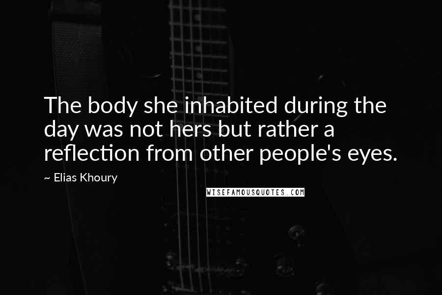 Elias Khoury Quotes: The body she inhabited during the day was not hers but rather a reflection from other people's eyes.