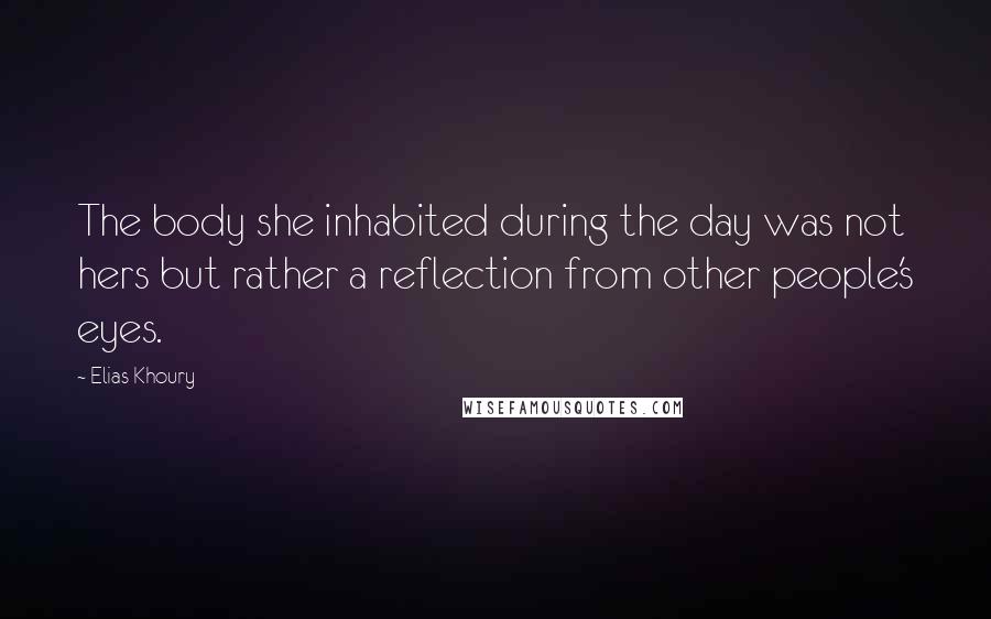 Elias Khoury Quotes: The body she inhabited during the day was not hers but rather a reflection from other people's eyes.