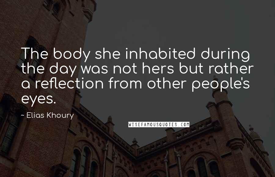 Elias Khoury Quotes: The body she inhabited during the day was not hers but rather a reflection from other people's eyes.
