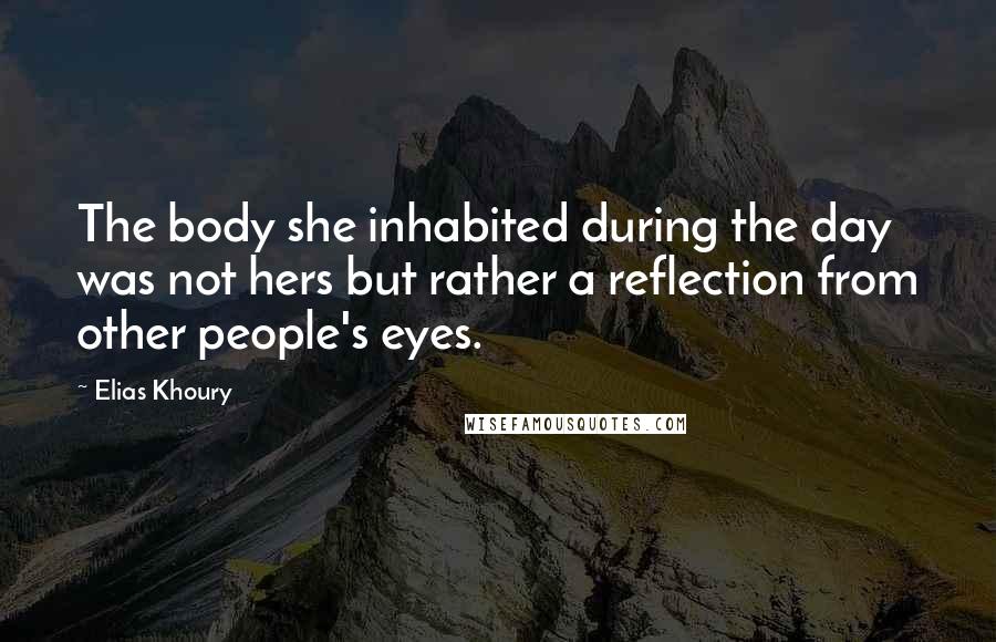 Elias Khoury Quotes: The body she inhabited during the day was not hers but rather a reflection from other people's eyes.