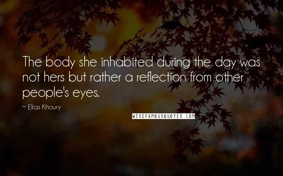 Elias Khoury Quotes: The body she inhabited during the day was not hers but rather a reflection from other people's eyes.