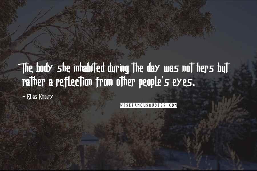 Elias Khoury Quotes: The body she inhabited during the day was not hers but rather a reflection from other people's eyes.
