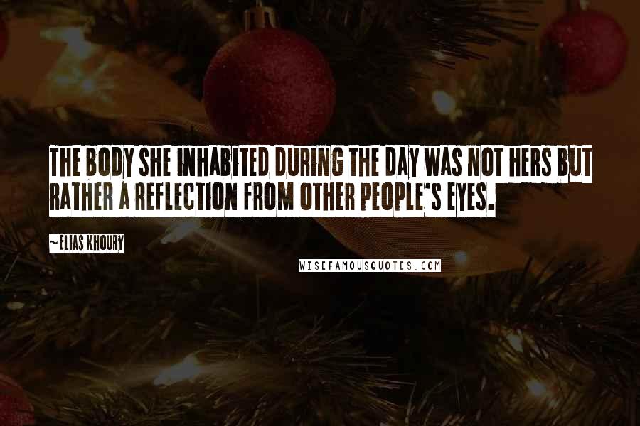 Elias Khoury Quotes: The body she inhabited during the day was not hers but rather a reflection from other people's eyes.