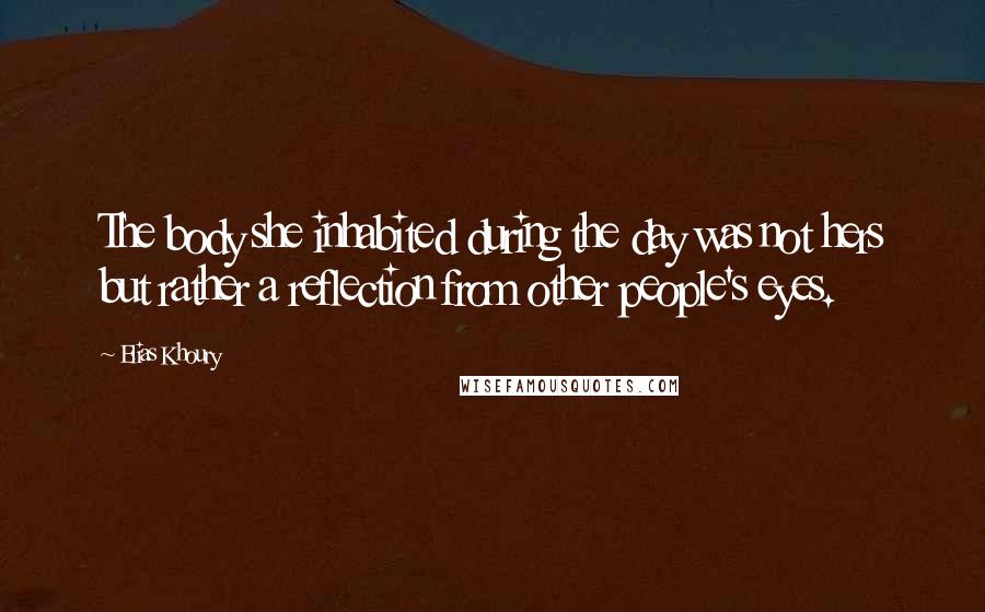 Elias Khoury Quotes: The body she inhabited during the day was not hers but rather a reflection from other people's eyes.