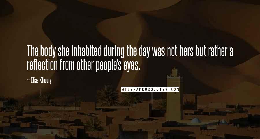 Elias Khoury Quotes: The body she inhabited during the day was not hers but rather a reflection from other people's eyes.