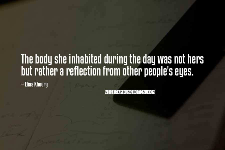 Elias Khoury Quotes: The body she inhabited during the day was not hers but rather a reflection from other people's eyes.