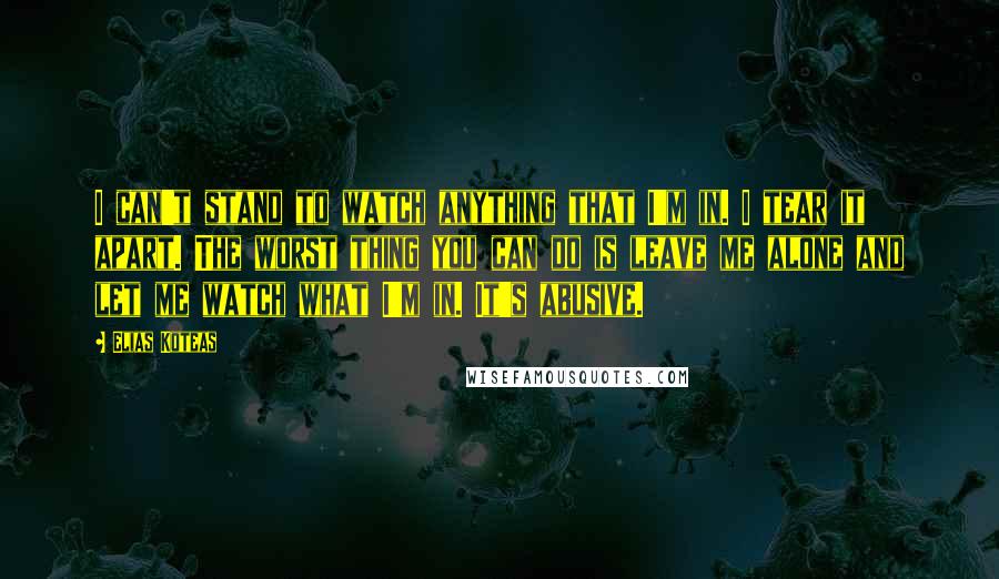 Elias Koteas Quotes: I can't stand to watch anything that I'm in. I tear it apart. The worst thing you can do is leave me alone and let me watch what I'm in. It's abusive.
