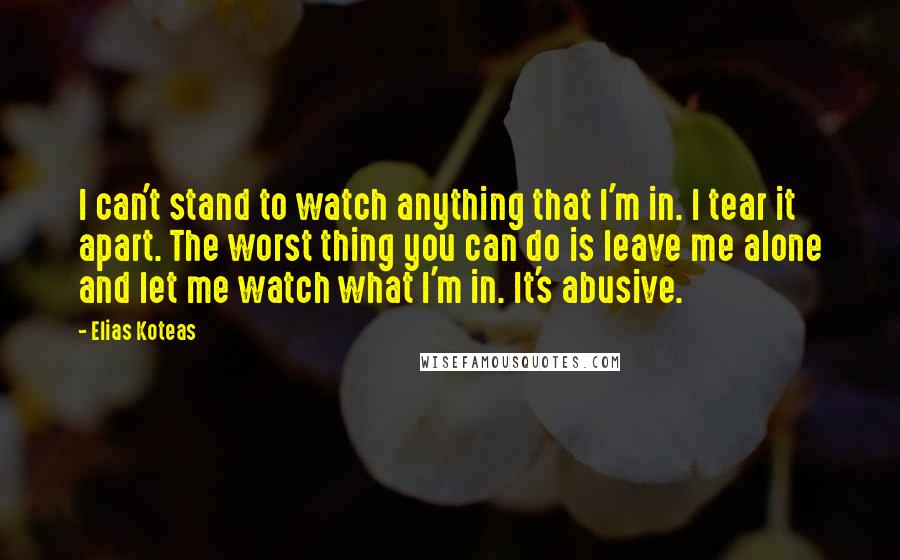 Elias Koteas Quotes: I can't stand to watch anything that I'm in. I tear it apart. The worst thing you can do is leave me alone and let me watch what I'm in. It's abusive.