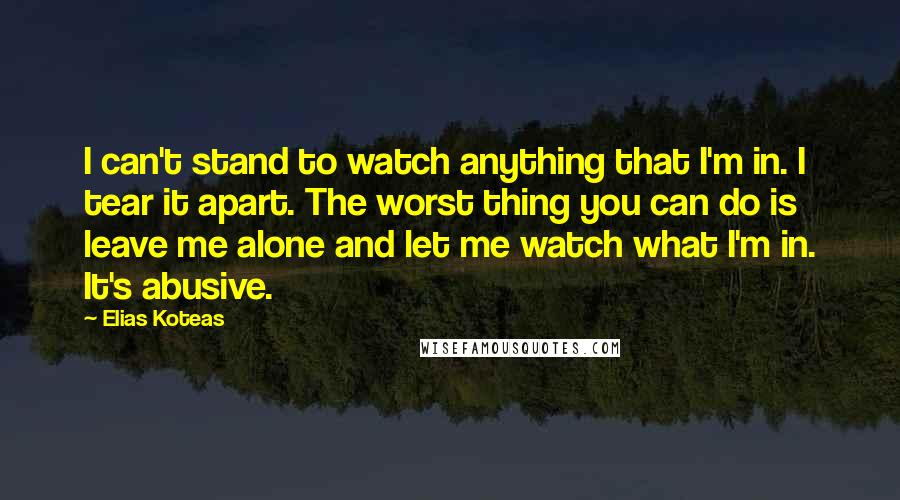 Elias Koteas Quotes: I can't stand to watch anything that I'm in. I tear it apart. The worst thing you can do is leave me alone and let me watch what I'm in. It's abusive.
