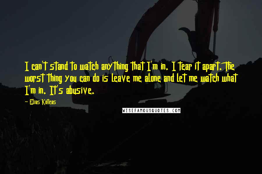 Elias Koteas Quotes: I can't stand to watch anything that I'm in. I tear it apart. The worst thing you can do is leave me alone and let me watch what I'm in. It's abusive.