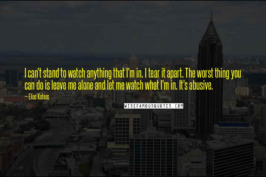 Elias Koteas Quotes: I can't stand to watch anything that I'm in. I tear it apart. The worst thing you can do is leave me alone and let me watch what I'm in. It's abusive.