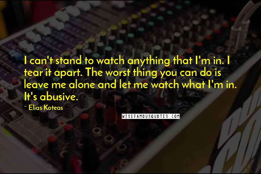 Elias Koteas Quotes: I can't stand to watch anything that I'm in. I tear it apart. The worst thing you can do is leave me alone and let me watch what I'm in. It's abusive.