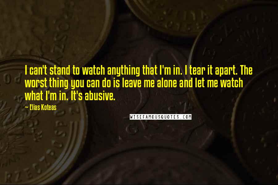 Elias Koteas Quotes: I can't stand to watch anything that I'm in. I tear it apart. The worst thing you can do is leave me alone and let me watch what I'm in. It's abusive.