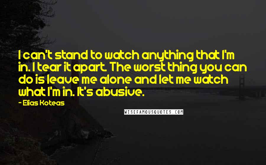 Elias Koteas Quotes: I can't stand to watch anything that I'm in. I tear it apart. The worst thing you can do is leave me alone and let me watch what I'm in. It's abusive.