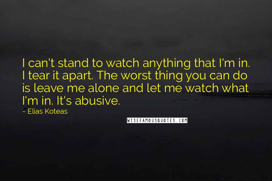 Elias Koteas Quotes: I can't stand to watch anything that I'm in. I tear it apart. The worst thing you can do is leave me alone and let me watch what I'm in. It's abusive.