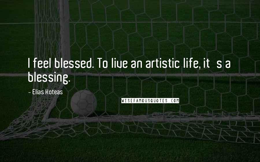 Elias Koteas Quotes: I feel blessed. To live an artistic life, it's a blessing.