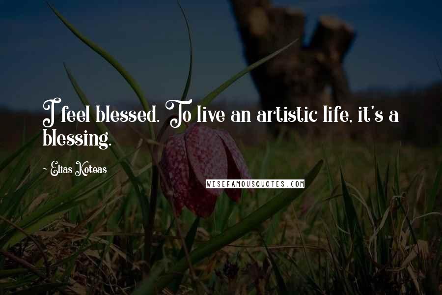 Elias Koteas Quotes: I feel blessed. To live an artistic life, it's a blessing.