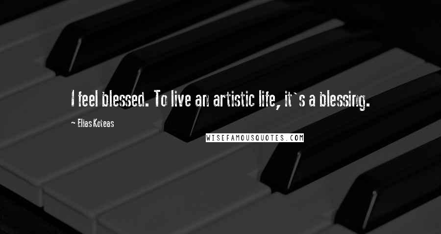 Elias Koteas Quotes: I feel blessed. To live an artistic life, it's a blessing.