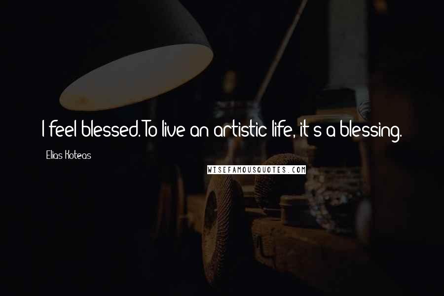 Elias Koteas Quotes: I feel blessed. To live an artistic life, it's a blessing.