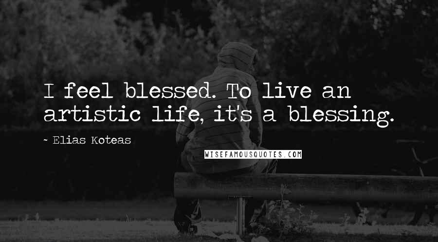 Elias Koteas Quotes: I feel blessed. To live an artistic life, it's a blessing.