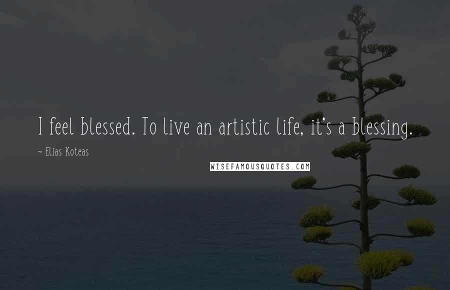 Elias Koteas Quotes: I feel blessed. To live an artistic life, it's a blessing.