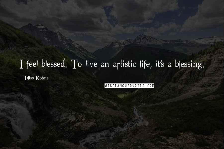 Elias Koteas Quotes: I feel blessed. To live an artistic life, it's a blessing.