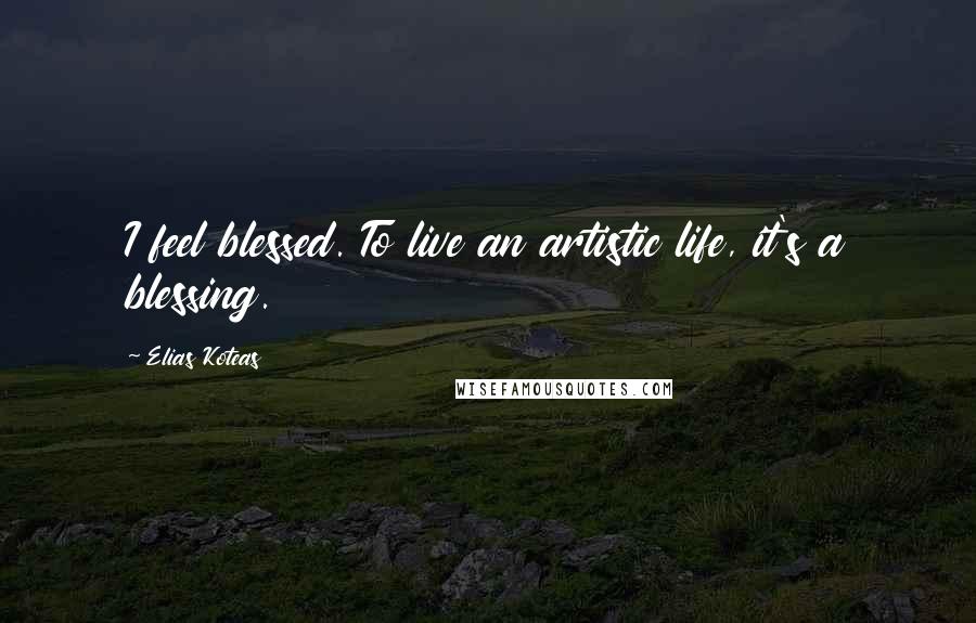 Elias Koteas Quotes: I feel blessed. To live an artistic life, it's a blessing.