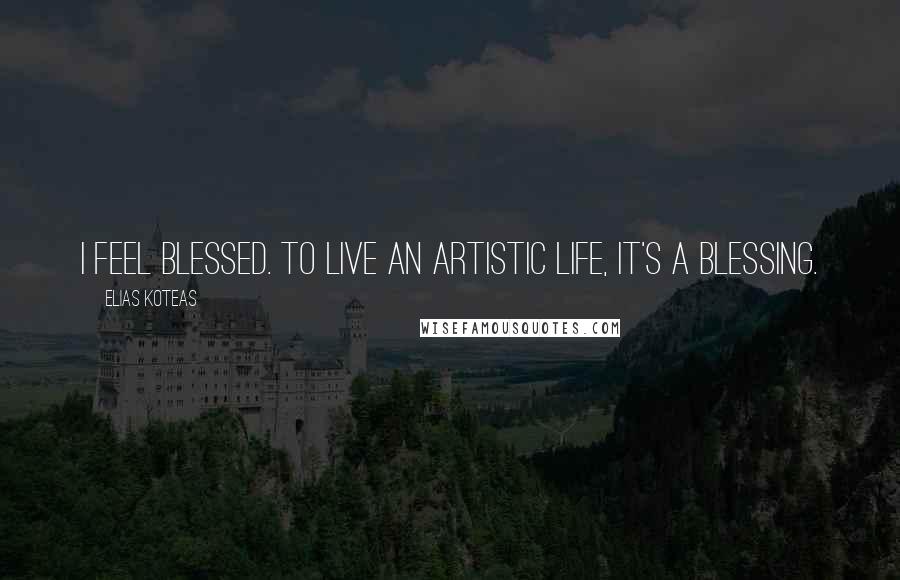 Elias Koteas Quotes: I feel blessed. To live an artistic life, it's a blessing.