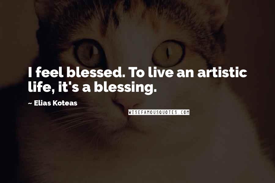 Elias Koteas Quotes: I feel blessed. To live an artistic life, it's a blessing.