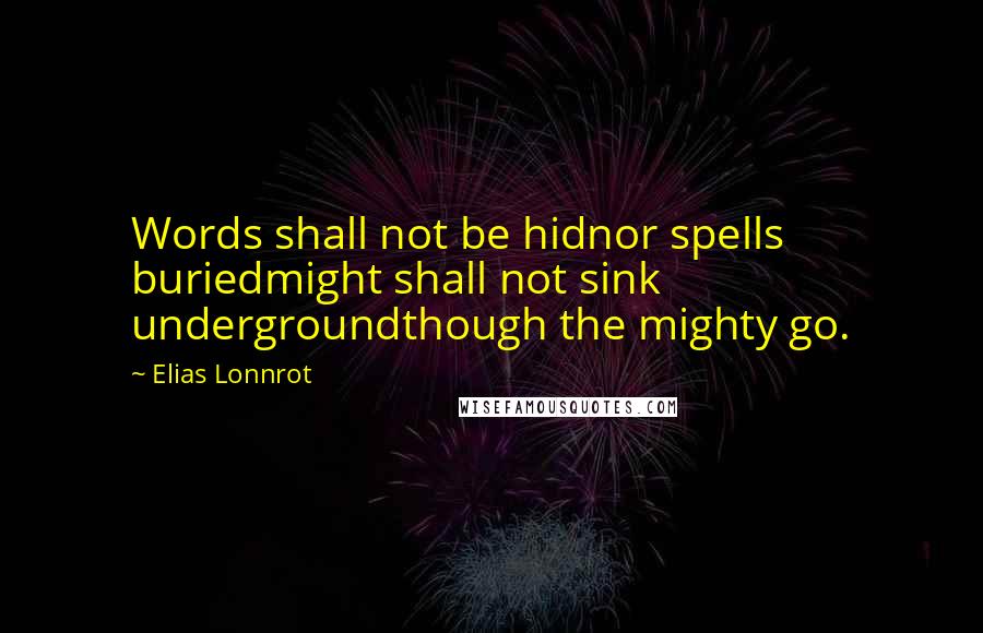 Elias Lonnrot Quotes: Words shall not be hidnor spells buriedmight shall not sink undergroundthough the mighty go.