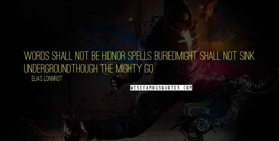 Elias Lonnrot Quotes: Words shall not be hidnor spells buriedmight shall not sink undergroundthough the mighty go.