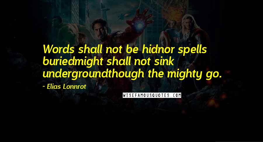 Elias Lonnrot Quotes: Words shall not be hidnor spells buriedmight shall not sink undergroundthough the mighty go.