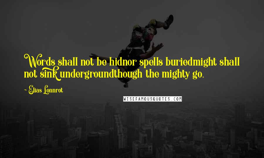 Elias Lonnrot Quotes: Words shall not be hidnor spells buriedmight shall not sink undergroundthough the mighty go.