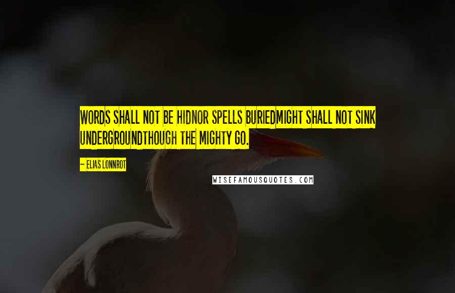 Elias Lonnrot Quotes: Words shall not be hidnor spells buriedmight shall not sink undergroundthough the mighty go.