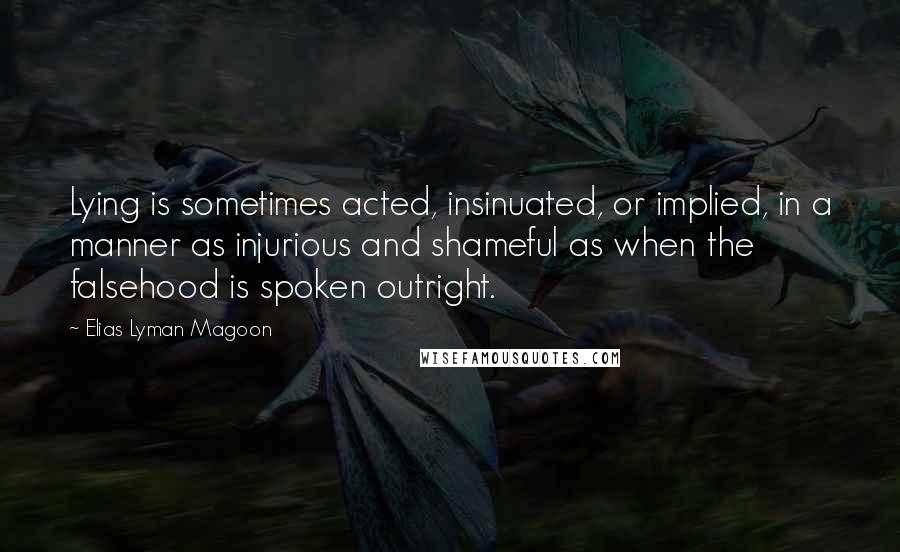 Elias Lyman Magoon Quotes: Lying is sometimes acted, insinuated, or implied, in a manner as injurious and shameful as when the falsehood is spoken outright.