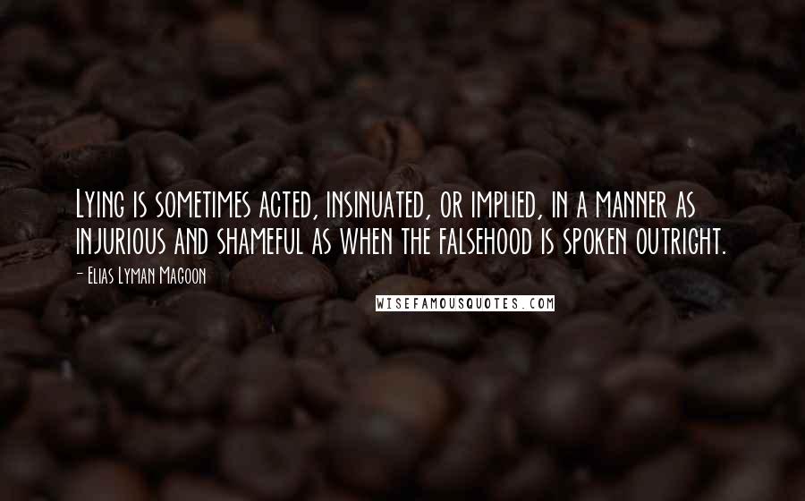 Elias Lyman Magoon Quotes: Lying is sometimes acted, insinuated, or implied, in a manner as injurious and shameful as when the falsehood is spoken outright.