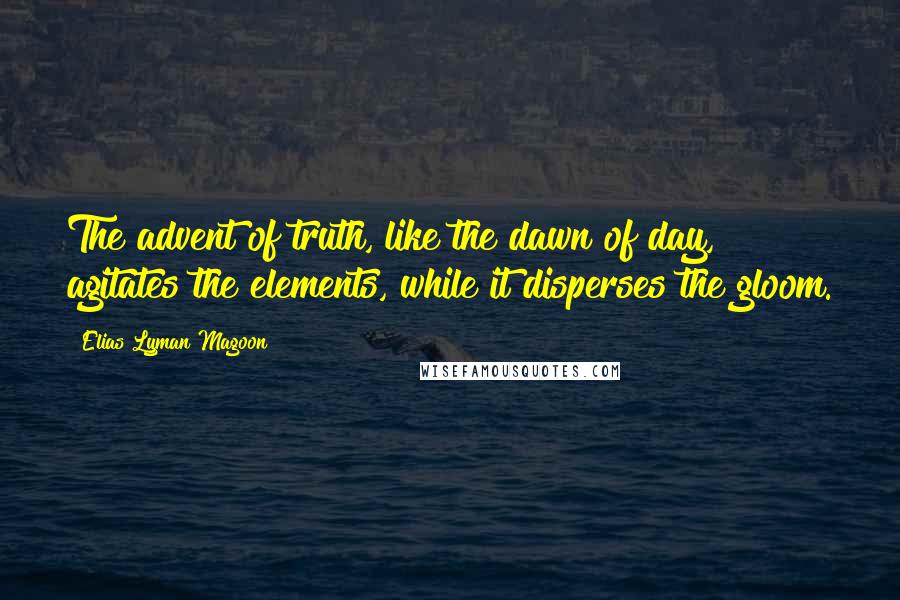 Elias Lyman Magoon Quotes: The advent of truth, like the dawn of day, agitates the elements, while it disperses the gloom.