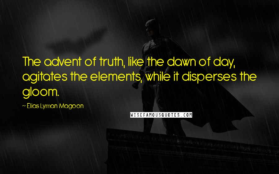 Elias Lyman Magoon Quotes: The advent of truth, like the dawn of day, agitates the elements, while it disperses the gloom.