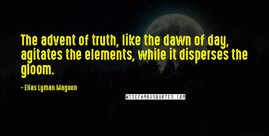 Elias Lyman Magoon Quotes: The advent of truth, like the dawn of day, agitates the elements, while it disperses the gloom.