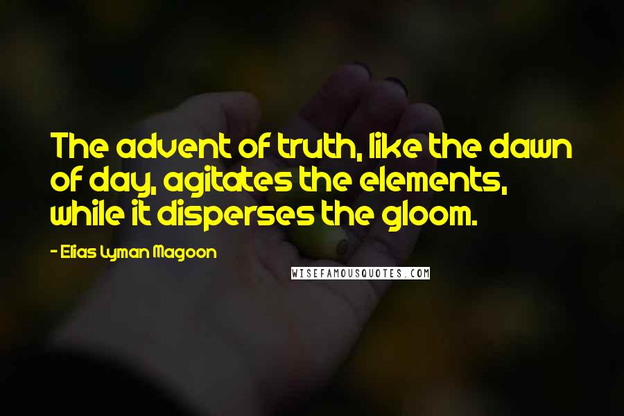 Elias Lyman Magoon Quotes: The advent of truth, like the dawn of day, agitates the elements, while it disperses the gloom.