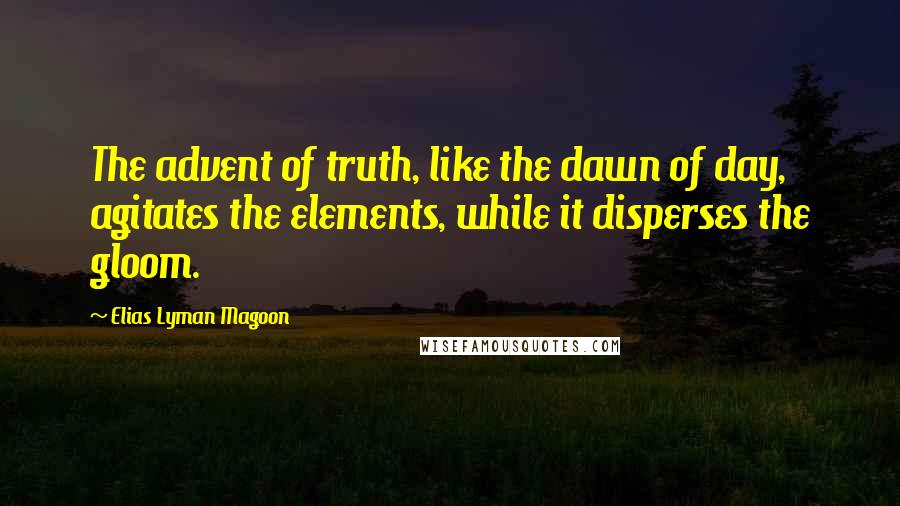 Elias Lyman Magoon Quotes: The advent of truth, like the dawn of day, agitates the elements, while it disperses the gloom.