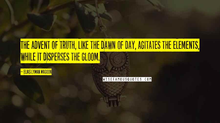 Elias Lyman Magoon Quotes: The advent of truth, like the dawn of day, agitates the elements, while it disperses the gloom.