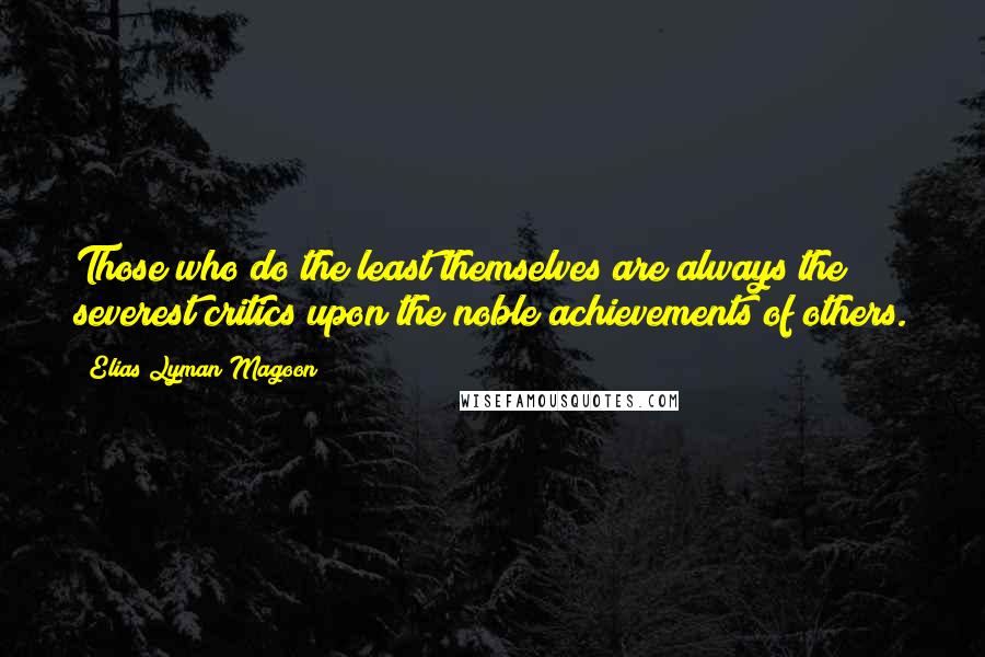 Elias Lyman Magoon Quotes: Those who do the least themselves are always the severest critics upon the noble achievements of others.
