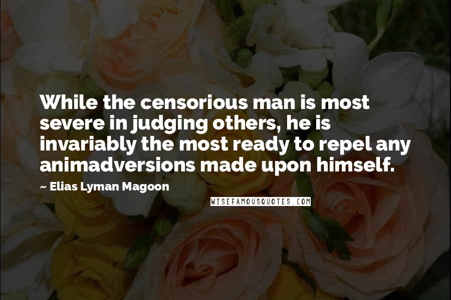 Elias Lyman Magoon Quotes: While the censorious man is most severe in judging others, he is invariably the most ready to repel any animadversions made upon himself.