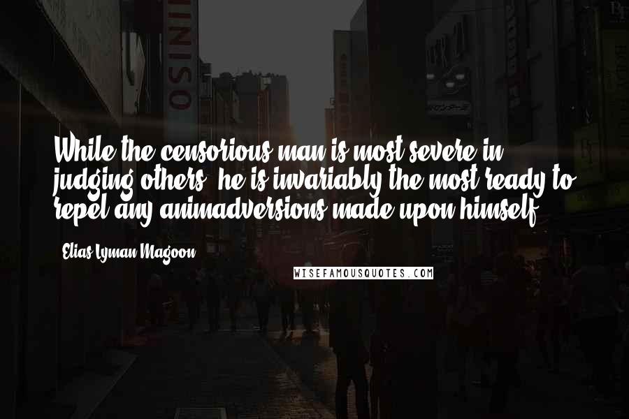 Elias Lyman Magoon Quotes: While the censorious man is most severe in judging others, he is invariably the most ready to repel any animadversions made upon himself.