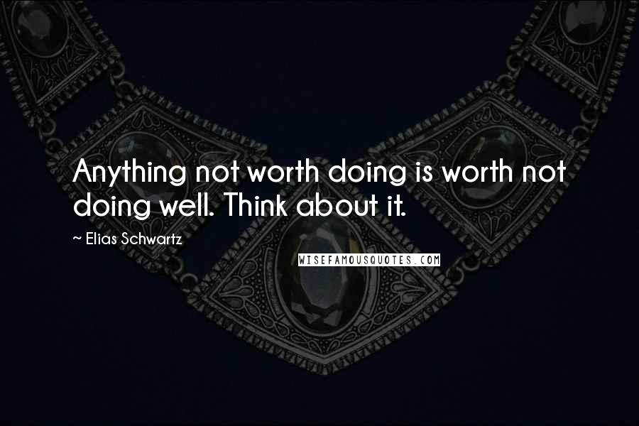 Elias Schwartz Quotes: Anything not worth doing is worth not doing well. Think about it.